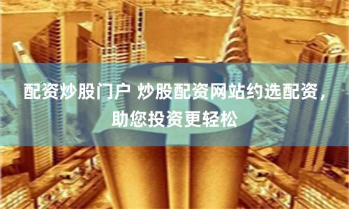 配资炒股门户 炒股配资网站约选配资，助您投资更轻松