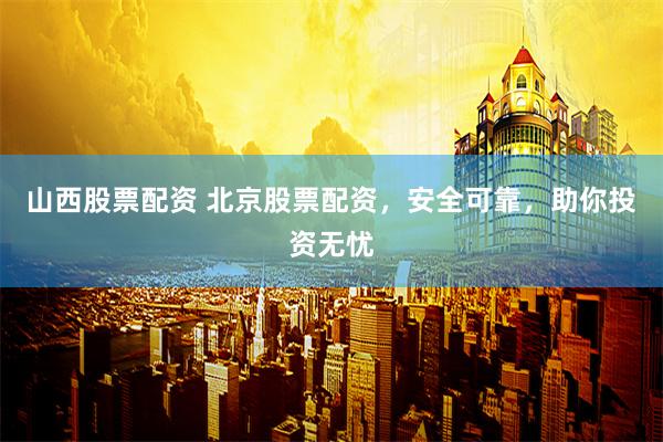 山西股票配资 北京股票配资，安全可靠，助你投资无忧