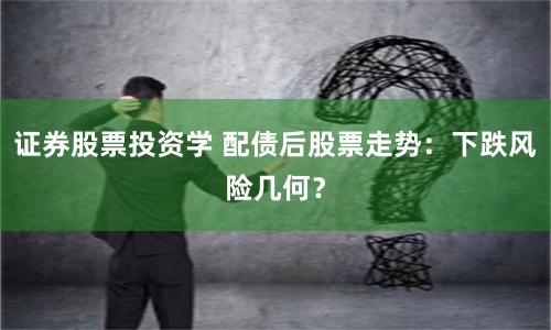 证券股票投资学 配债后股票走势：下跌风险几何？