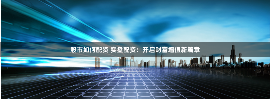 股市如何配资 实盘配资：开启财富增值新篇章