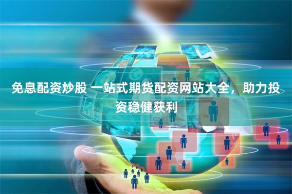 免息配资炒股 一站式期货配资网站大全，助力投资稳健获利