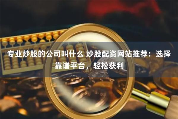 专业炒股的公司叫什么 炒股配资网站推荐：选择靠谱平台，轻松获利