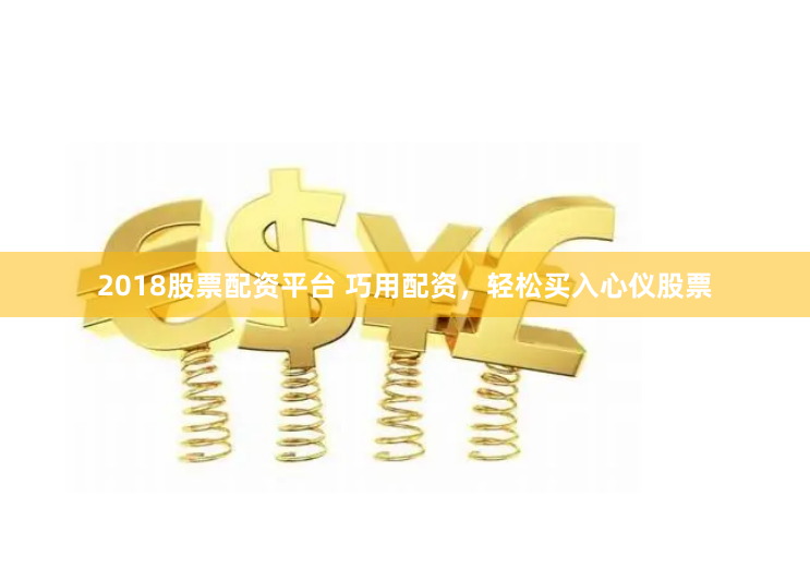 2018股票配资平台 巧用配资，轻松买入心仪股票