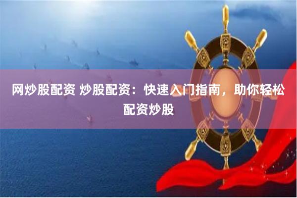 网炒股配资 炒股配资：快速入门指南，助你轻松配资炒股