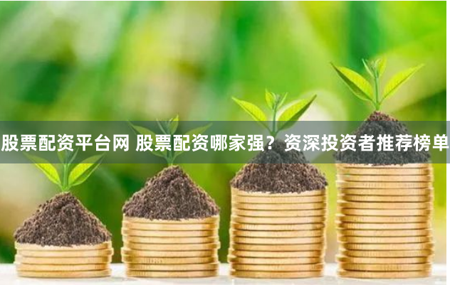 股票配资平台网 股票配资哪家强？资深投资者推荐榜单