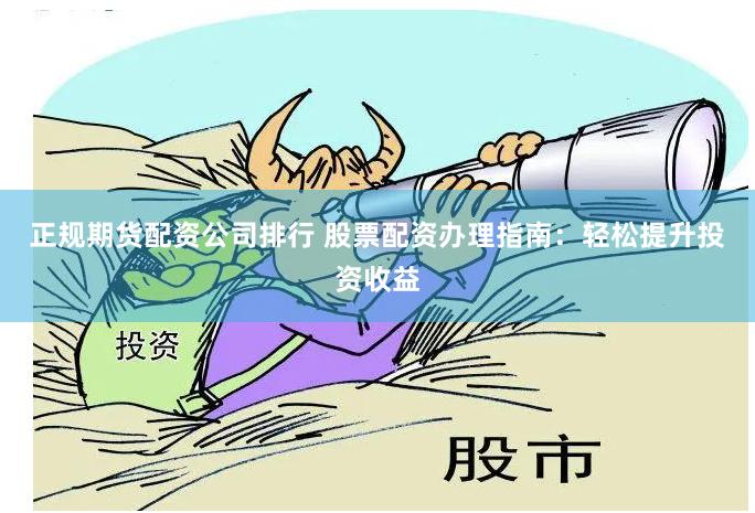 正规期货配资公司排行 股票配资办理指南：轻松提升投资收益