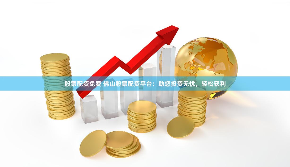 股票配资免费 佛山股票配资平台：助您投资无忧，轻松获利