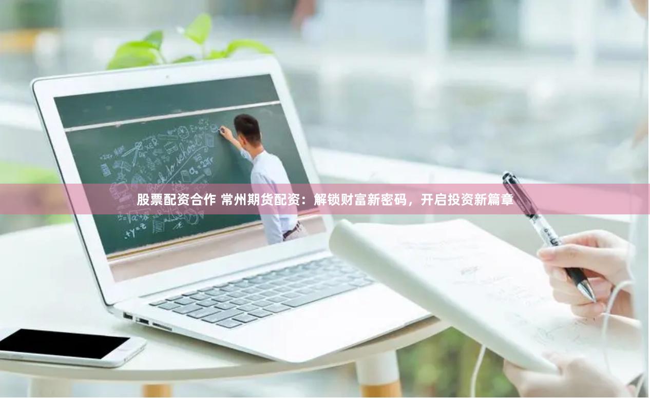 股票配资合作 常州期货配资：解锁财富新密码，开启投资新篇章