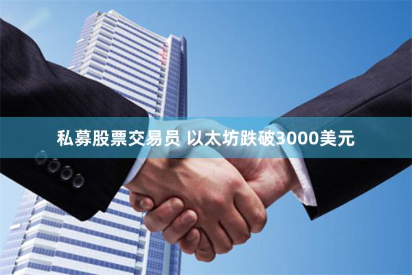 私募股票交易员 以太坊跌破3000美元