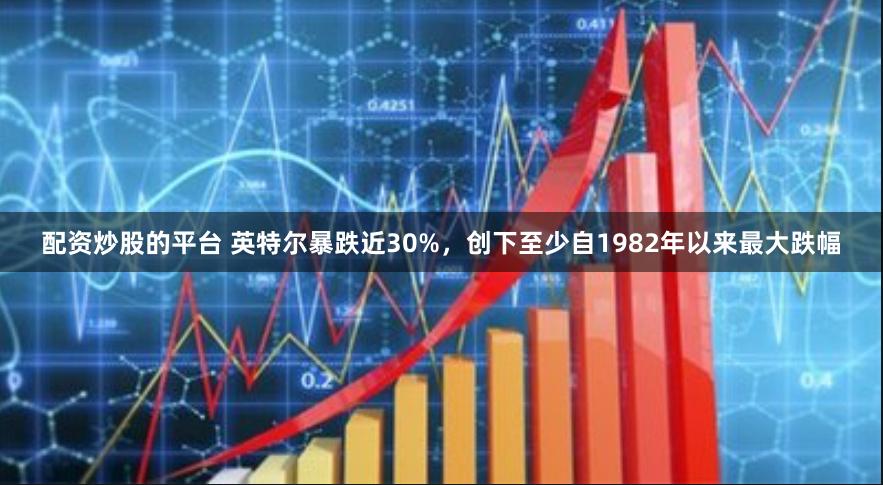 配资炒股的平台 英特尔暴跌近30%，创下至少自1982年以来最大跌幅