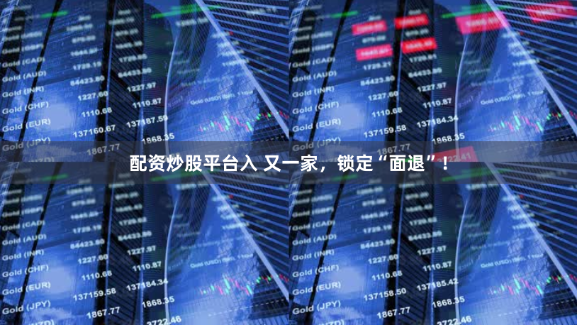 配资炒股平台入 又一家，锁定“面退”！
