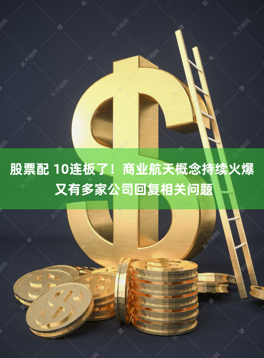 股票配 10连板了！商业航天概念持续火爆 又有多家公司回复相关问题