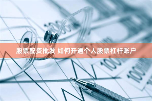 股票配资批发 如何开通个人股票杠杆账户
