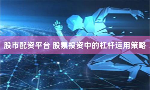 股市配资平台 股票投资中的杠杆运用策略