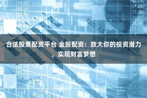 合法股票配资平台 金股配资：放大你的投资潜力，实现财富梦想
