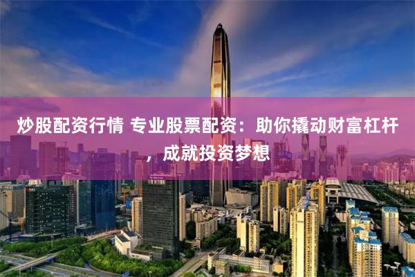 炒股配资行情 专业股票配资：助你撬动财富杠杆，成就投资梦想