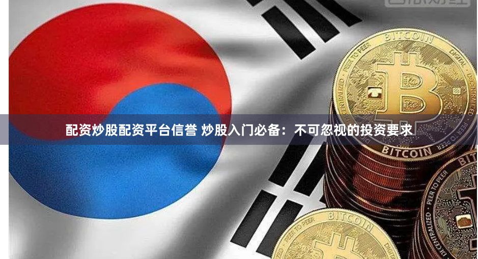 配资炒股配资平台信誉 炒股入门必备：不可忽视的投资要求