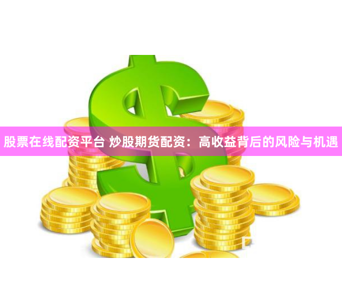 股票在线配资平台 炒股期货配资：高收益背后的风险与机遇