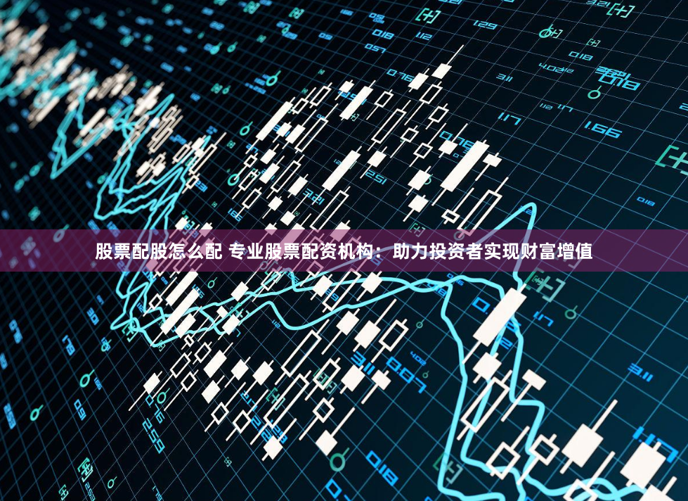 股票配股怎么配 专业股票配资机构：助力投资者实现财富增值