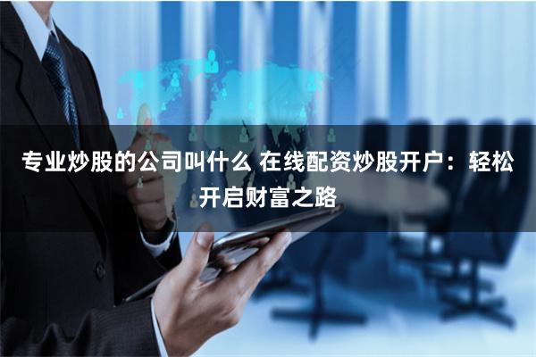 专业炒股的公司叫什么 在线配资炒股开户：轻松开启财富之路