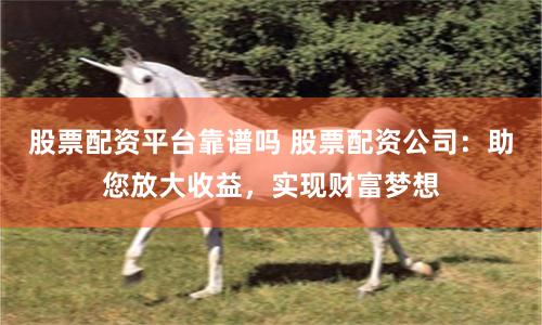股票配资平台靠谱吗 股票配资公司：助您放大收益，实现财富梦想