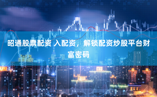 昭通股票配资 入配资，解锁配资炒股平台财富密码
