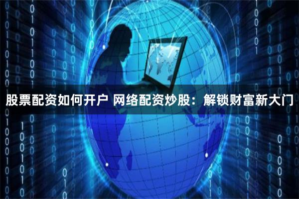 股票配资如何开户 网络配资炒股：解锁财富新大门