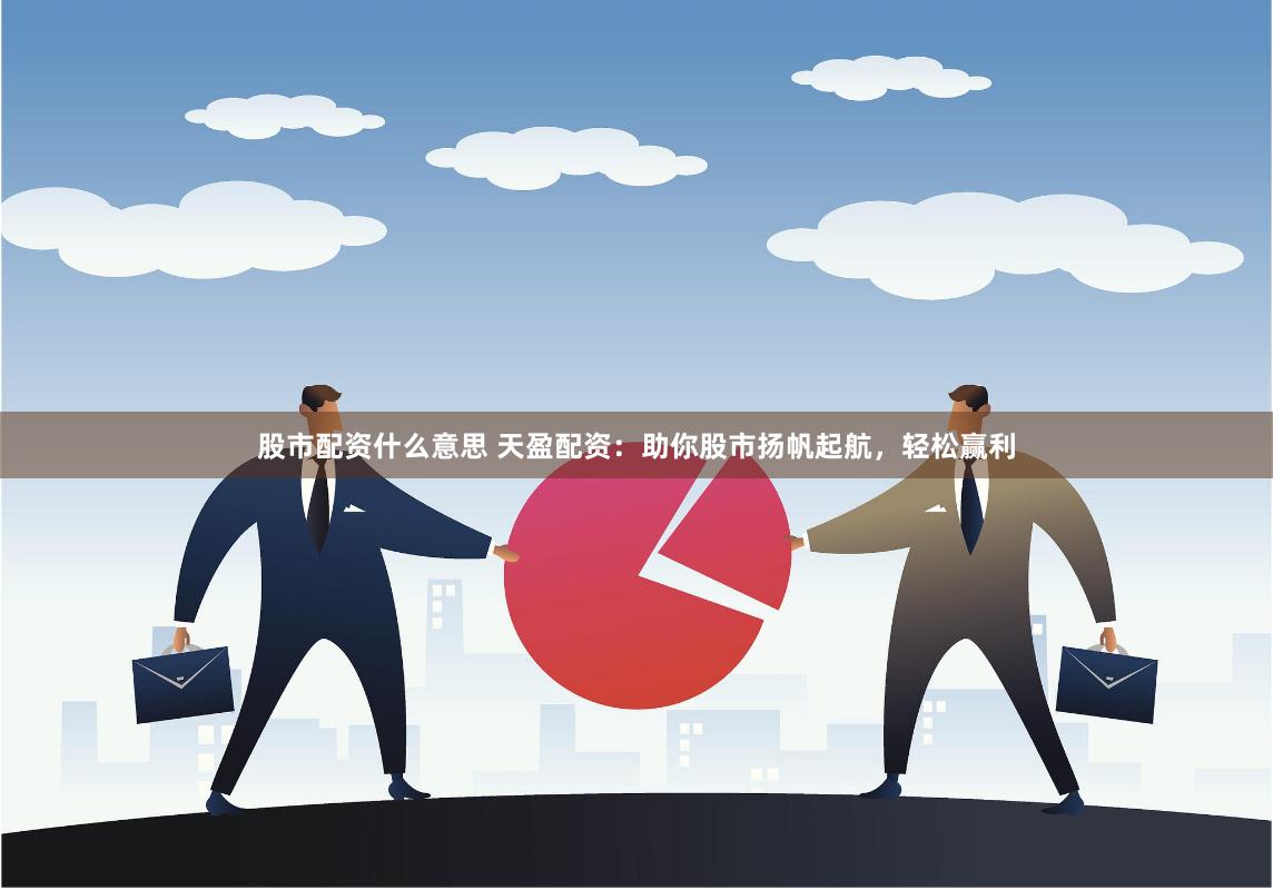 股市配资什么意思 天盈配资：助你股市扬帆起航，轻松赢利