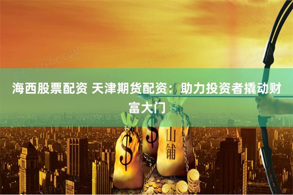 海西股票配资 天津期货配资：助力投资者撬动财富大门