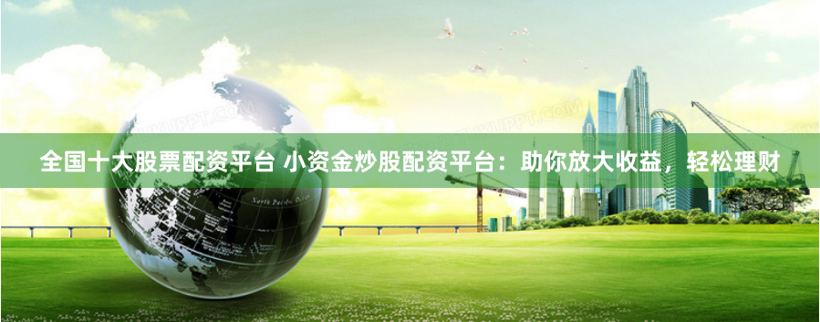 全国十大股票配资平台 小资金炒股配资平台：助你放大收益，轻松理财