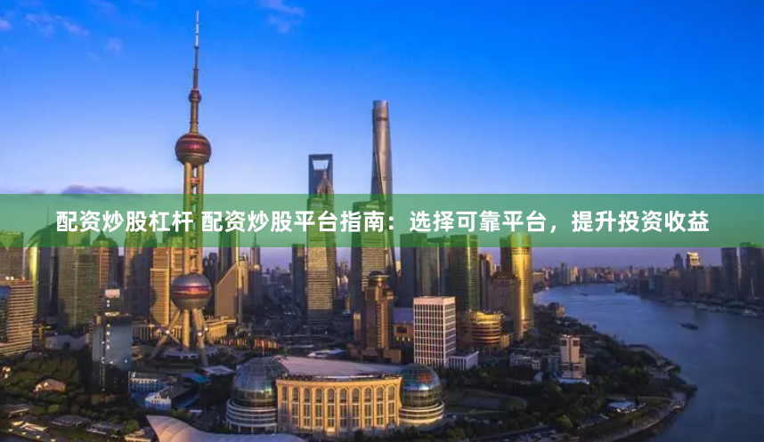 配资炒股杠杆 配资炒股平台指南：选择可靠平台，提升投资收益