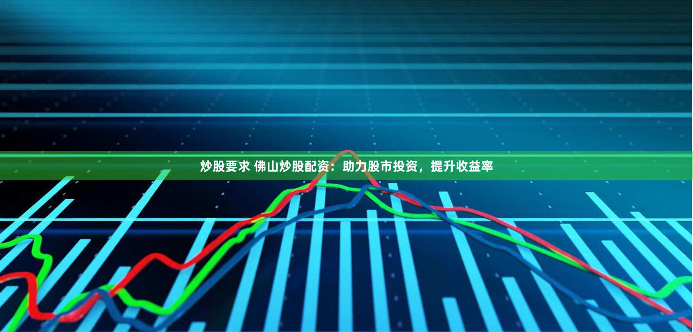 炒股要求 佛山炒股配资：助力股市投资，提升收益率