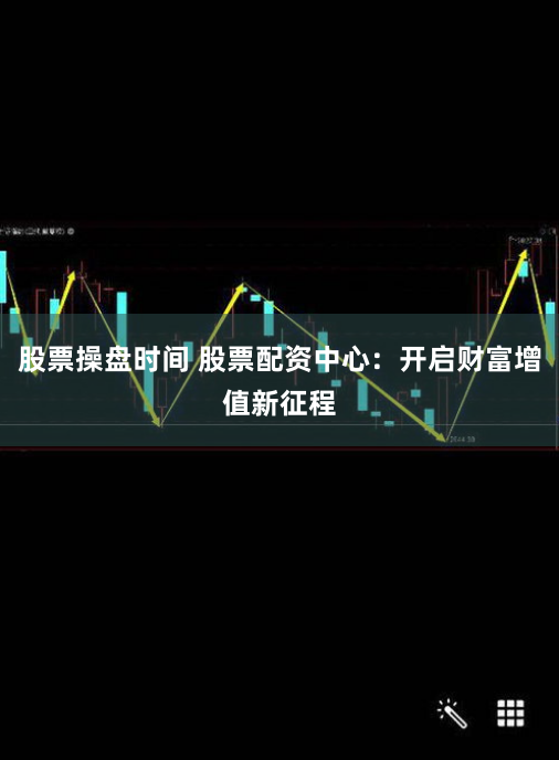 股票操盘时间 股票配资中心：开启财富增值新征程