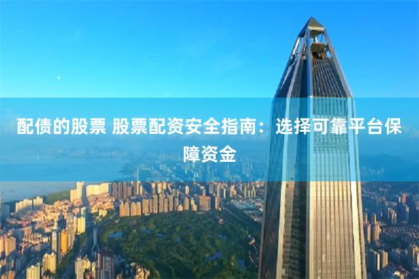 配债的股票 股票配资安全指南：选择可靠平台保障资金