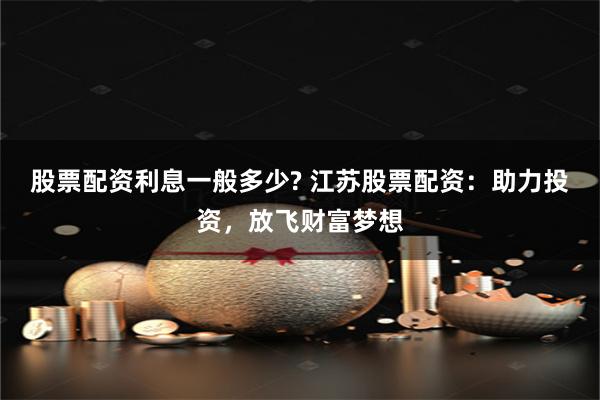 股票配资利息一般多少? 江苏股票配资：助力投资，放飞财富梦想