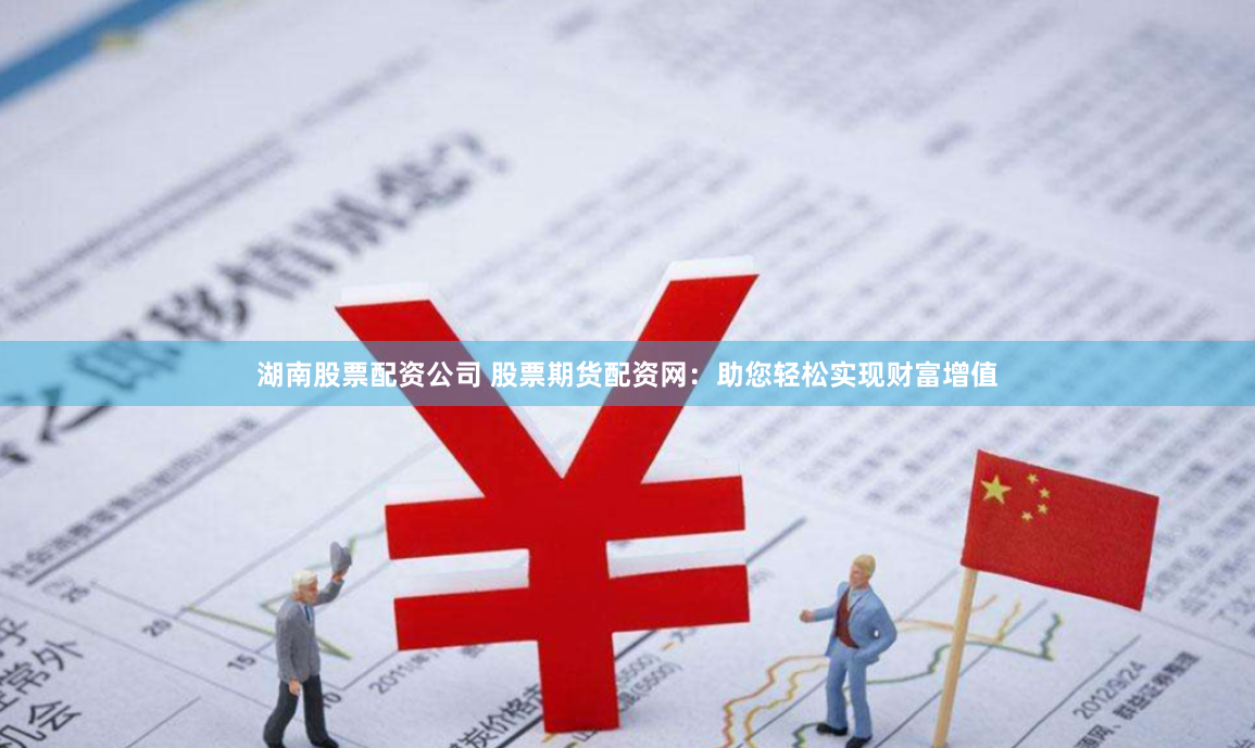 湖南股票配资公司 股票期货配资网：助您轻松实现财富增值
