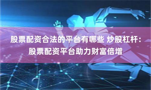 股票配资合法的平台有哪些 炒股杠杆：股票配资平台助力财富倍增