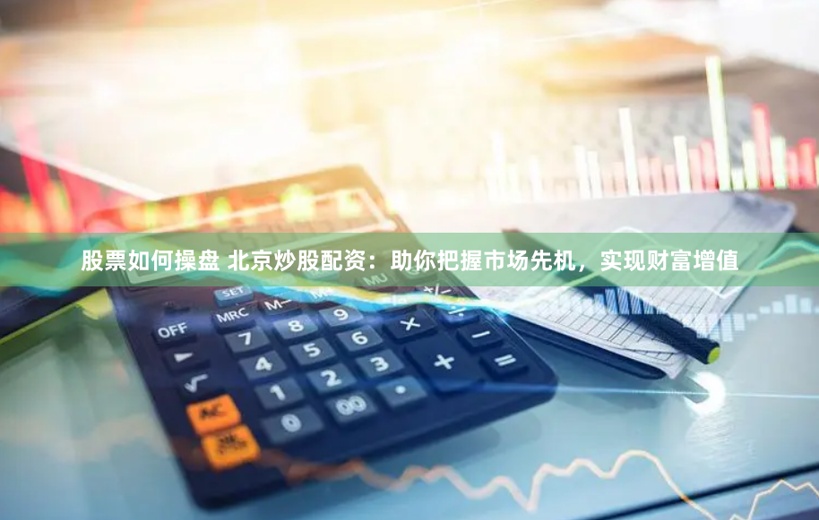 股票如何操盘 北京炒股配资：助你把握市场先机，实现财富增值