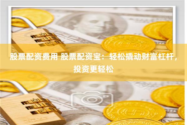 股票配资费用 股票配资宝：轻松撬动财富杠杆，投资更轻松