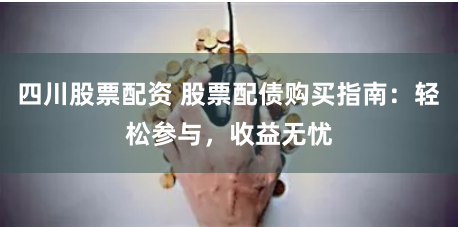 四川股票配资 股票配债购买指南：轻松参与，收益无忧