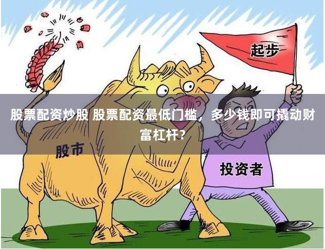 股票配资炒股 股票配资最低门槛，多少钱即可撬动财富杠杆？