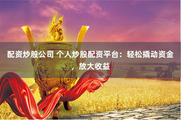 配资炒股公司 个人炒股配资平台：轻松撬动资金，放大收益