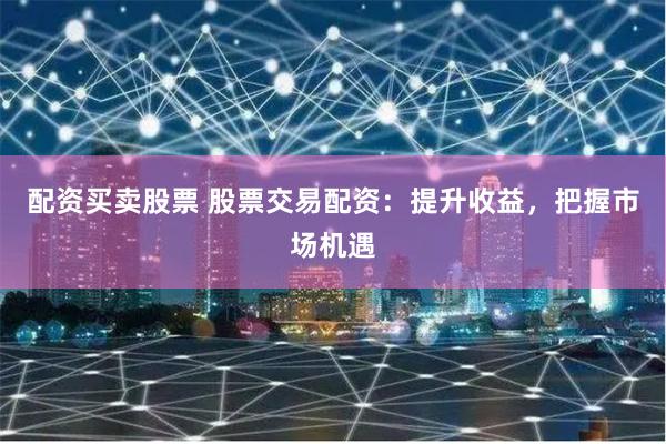 配资买卖股票 股票交易配资：提升收益，把握市场机遇