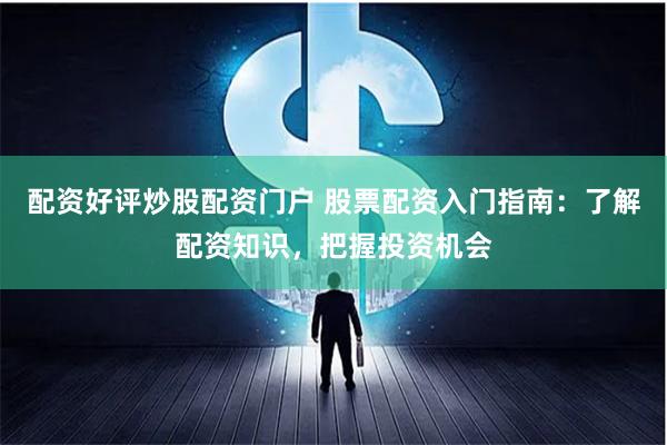 配资好评炒股配资门户 股票配资入门指南：了解配资知识，把握投资机会