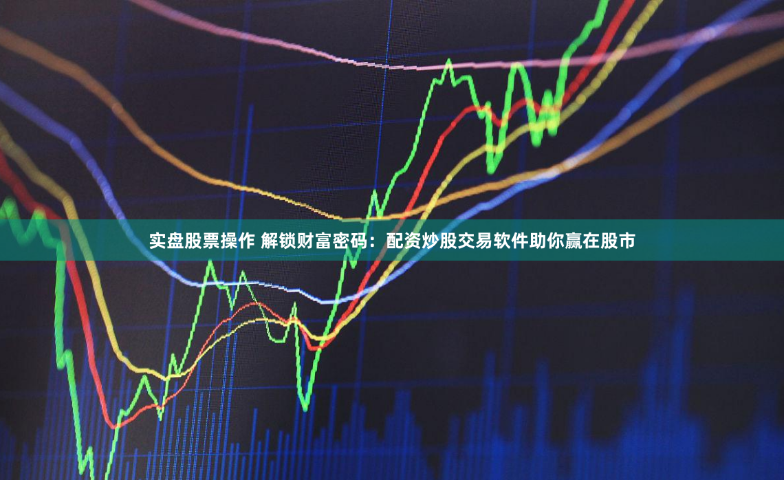 实盘股票操作 解锁财富密码：配资炒股交易软件助你赢在股市