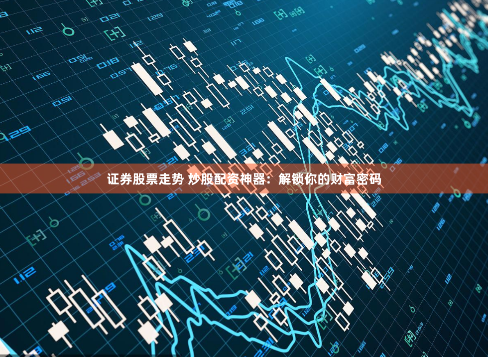 证券股票走势 炒股配资神器：解锁你的财富密码