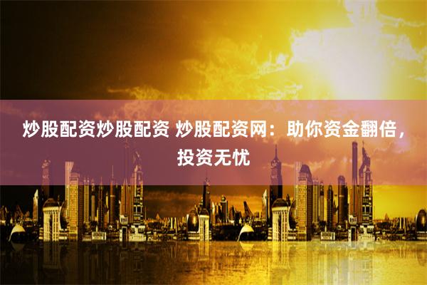 炒股配资炒股配资 炒股配资网：助你资金翻倍，投资无忧