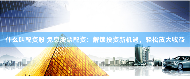 什么叫配资股 免息股票配资：解锁投资新机遇，轻松放大收益