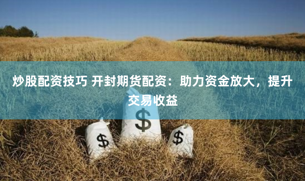 炒股配资技巧 开封期货配资：助力资金放大，提升交易收益