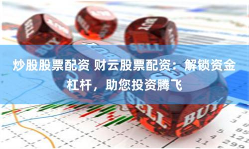 炒股股票配资 财云股票配资：解锁资金杠杆，助您投资腾飞